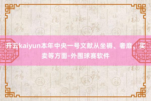 开云kaiyun本年中央一号文献从坐褥、奢靡、买卖等方面-外围球赛软件