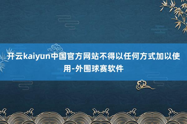 开云kaiyun中国官方网站不得以任何方式加以使用-外围球赛软件