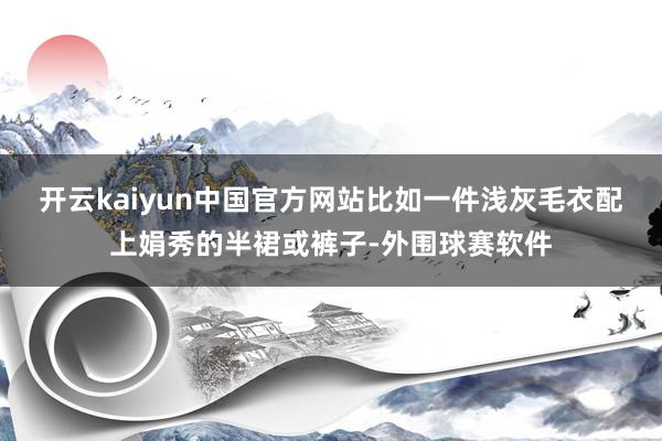 开云kaiyun中国官方网站比如一件浅灰毛衣配上娟秀的半裙或裤子-外围球赛软件