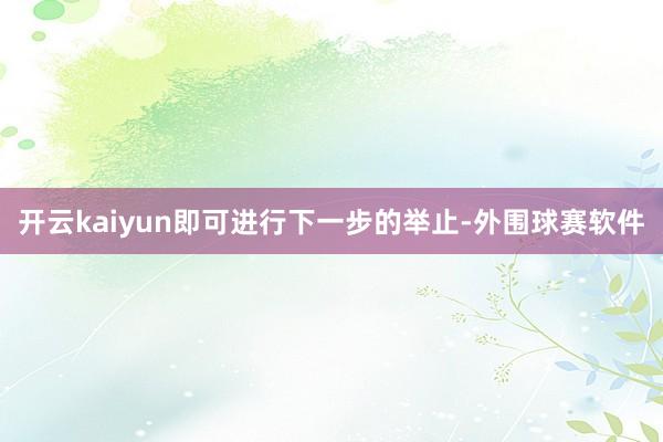 开云kaiyun即可进行下一步的举止-外围球赛软件