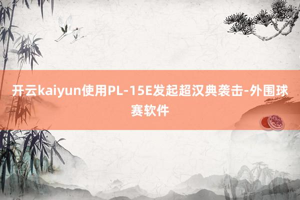 开云kaiyun使用PL-15E发起超汉典袭击-外围球赛软件
