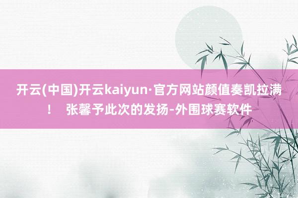 开云(中国)开云kaiyun·官方网站颜值奏凯拉满！  张馨予此次的发扬-外围球赛软件