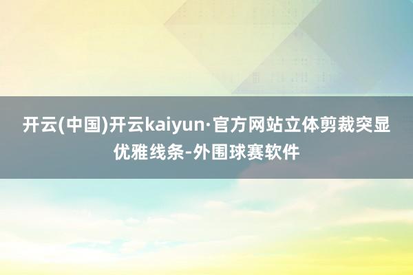 开云(中国)开云kaiyun·官方网站立体剪裁突显优雅线条-外围球赛软件