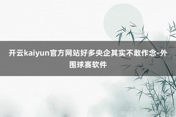 开云kaiyun官方网站好多央企其实不敢作念-外围球赛软件