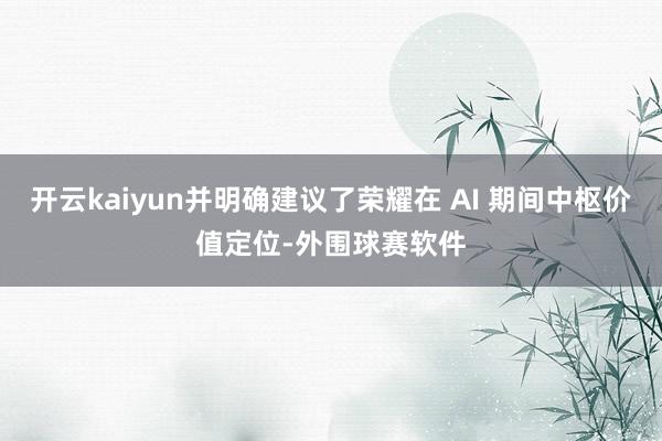开云kaiyun并明确建议了荣耀在 AI 期间中枢价值定位-外围球赛软件