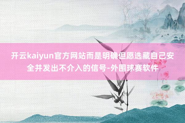 开云kaiyun官方网站而是明确但愿选藏自己安全并发出不介入的信号-外围球赛软件