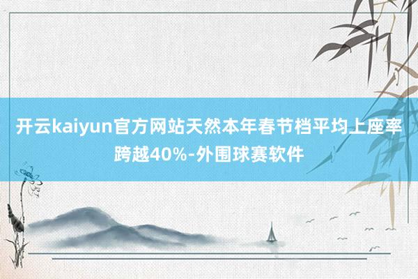 开云kaiyun官方网站天然本年春节档平均上座率跨越40%-外围球赛软件