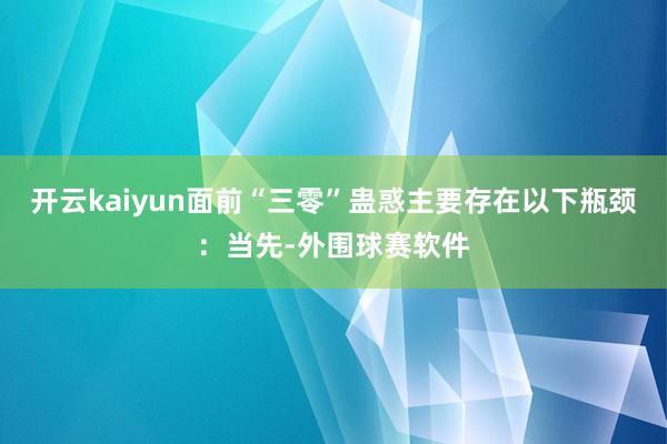 开云kaiyun面前“三零”蛊惑主要存在以下瓶颈：当先-外围球赛软件