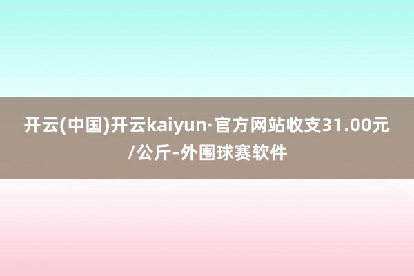 开云(中国)开云kaiyun·官方网站收支31.00元/公斤-外围球赛软件