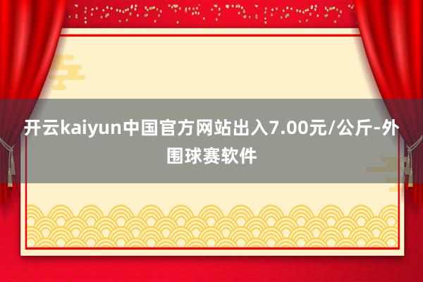 开云kaiyun中国官方网站出入7.00元/公斤-外围球赛软件