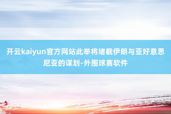 开云kaiyun官方网站此举将堵截伊朗与亚好意思尼亚的谋划-外围球赛软件