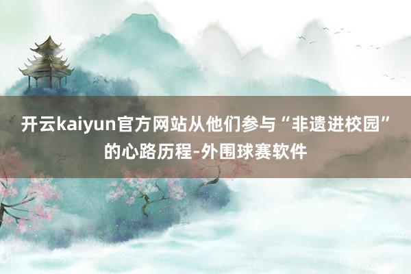 开云kaiyun官方网站从他们参与“非遗进校园”的心路历程-外围球赛软件