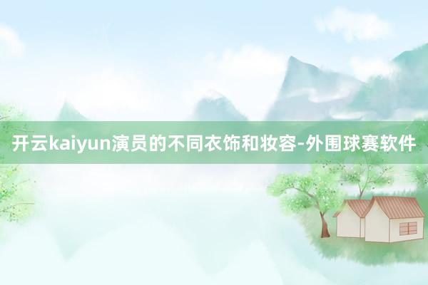 开云kaiyun演员的不同衣饰和妆容-外围球赛软件
