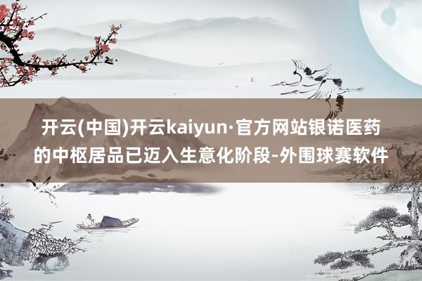 开云(中国)开云kaiyun·官方网站　　银诺医药的中枢居品已迈入生意化阶段-外围球赛软件