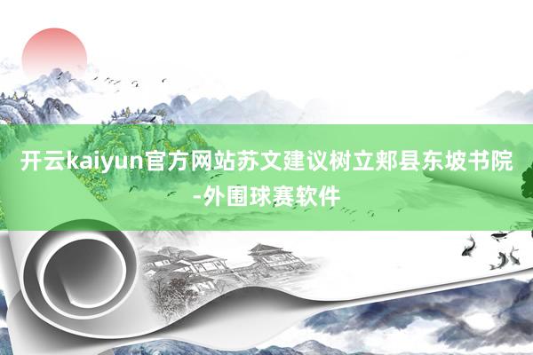 开云kaiyun官方网站苏文建议树立郏县东坡书院-外围球赛软件