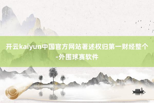 开云kaiyun中国官方网站著述权归第一财经整个-外围球赛软件