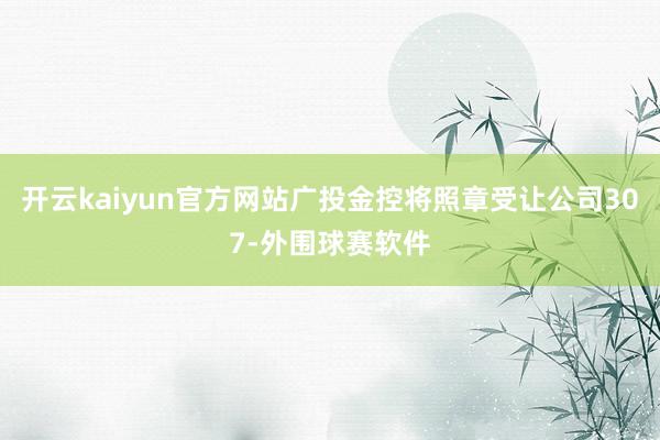 开云kaiyun官方网站广投金控将照章受让公司307-外围球赛软件