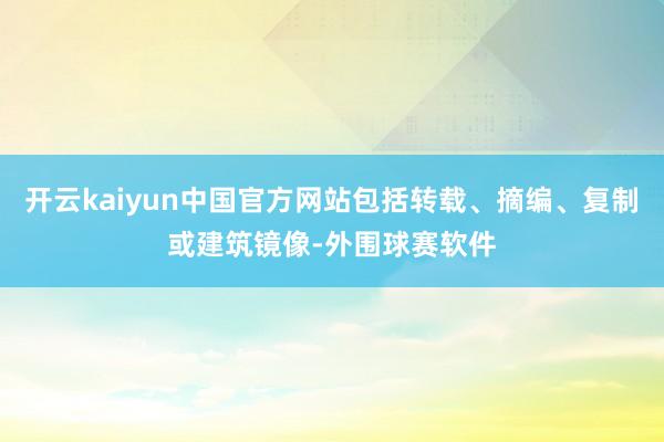 开云kaiyun中国官方网站包括转载、摘编、复制或建筑镜像-外围球赛软件