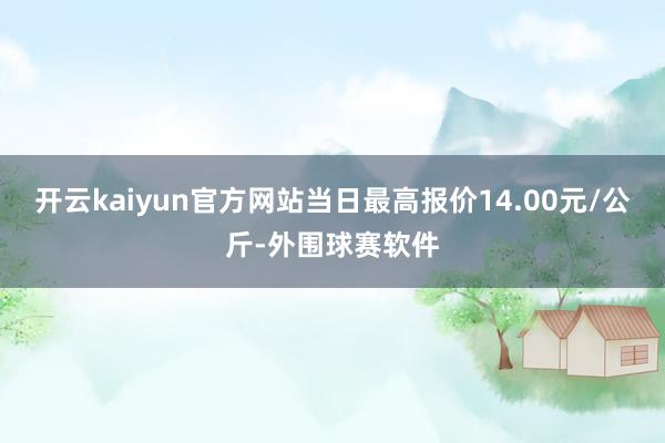 开云kaiyun官方网站当日最高报价14.00元/公斤-外围球赛软件