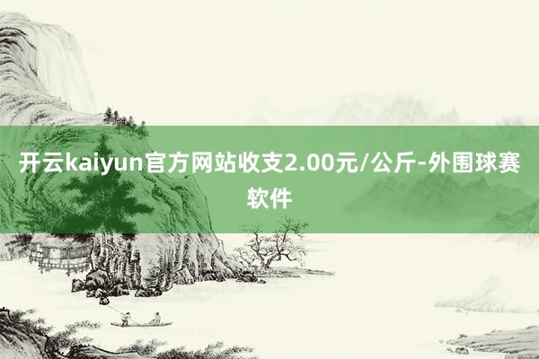 开云kaiyun官方网站收支2.00元/公斤-外围球赛软件