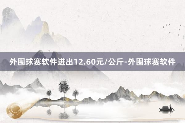 外围球赛软件进出12.60元/公斤-外围球赛软件