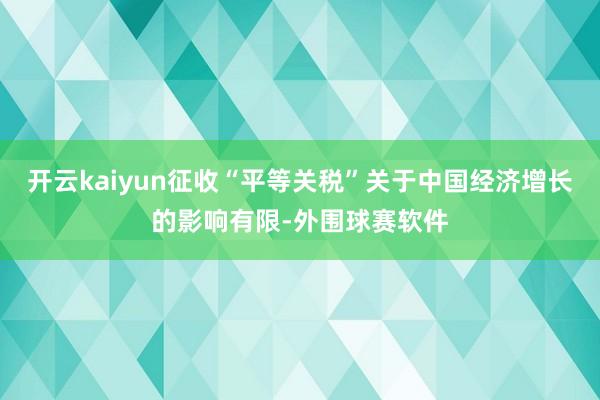 开云kaiyun征收“平等关税”关于中国经济增长的影响有限-外围球赛软件