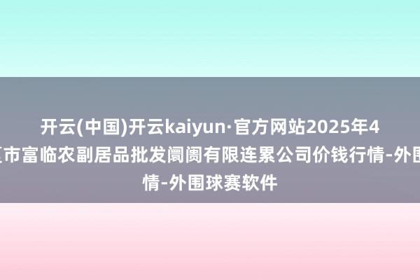 开云(中国)开云kaiyun·官方网站2025年4月9日临夏市富临农副居品批发阛阓有限连累公司价钱行情-外围球赛软件