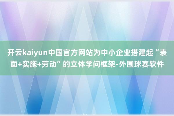 开云kaiyun中国官方网站为中小企业搭建起“表面+实施+劳动”的立体学问框架-外围球赛软件