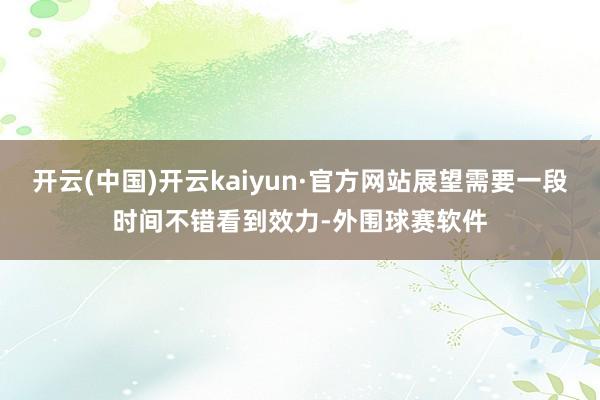 开云(中国)开云kaiyun·官方网站展望需要一段时间不错看到效力-外围球赛软件