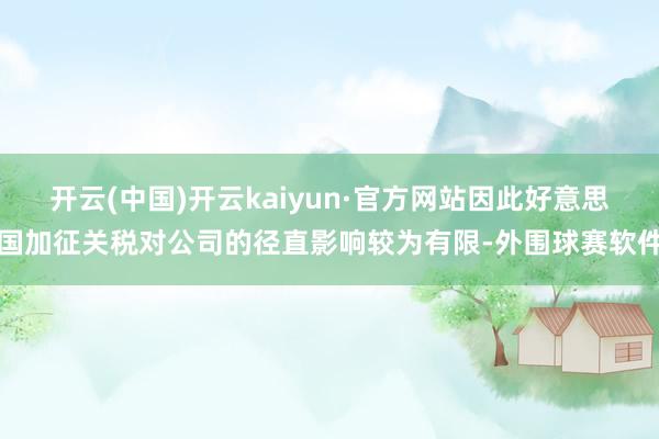 开云(中国)开云kaiyun·官方网站因此好意思国加征关税对公司的径直影响较为有限-外围球赛软件