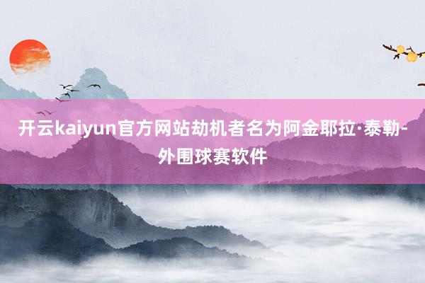 开云kaiyun官方网站劫机者名为阿金耶拉·泰勒-外围球赛软件