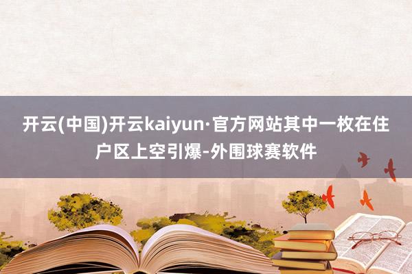 开云(中国)开云kaiyun·官方网站其中一枚在住户区上空引爆-外围球赛软件