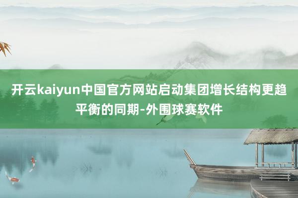 开云kaiyun中国官方网站启动集团增长结构更趋平衡的同期-外围球赛软件