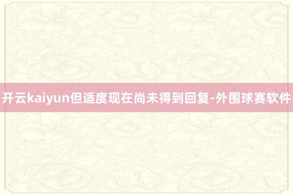 开云kaiyun但适度现在尚未得到回复-外围球赛软件