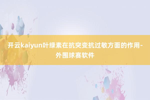 开云kaiyun叶绿素在抗突变抗过敏方面的作用-外围球赛软件