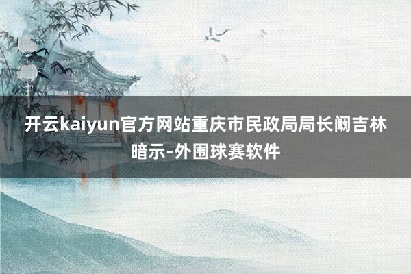 开云kaiyun官方网站　　重庆市民政局局长阚吉林暗示-外围球赛软件