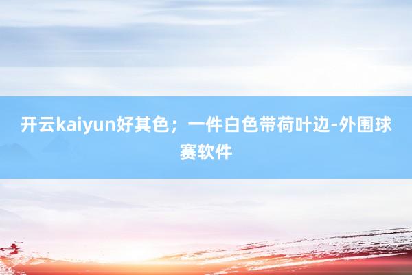 开云kaiyun好其色；一件白色带荷叶边-外围球赛软件