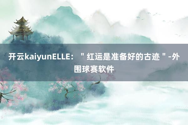 开云kaiyunELLE：＂红运是准备好的古迹＂-外围球赛软件
