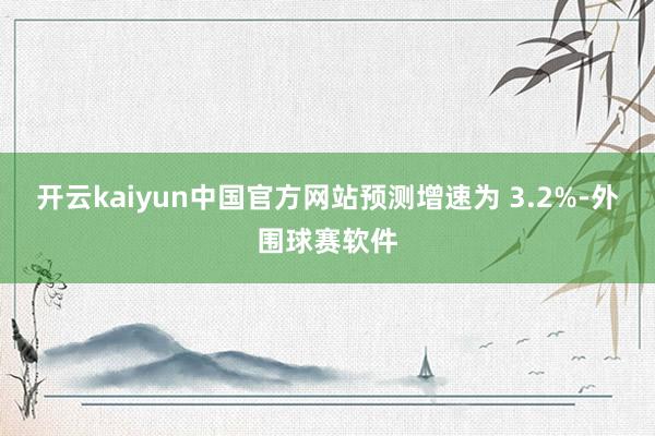 开云kaiyun中国官方网站预测增速为 3.2%-外围球赛软件