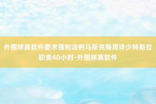 外围球赛软件要求强制法例马斯克每周详少特斯拉职责40小时-外围球赛软件