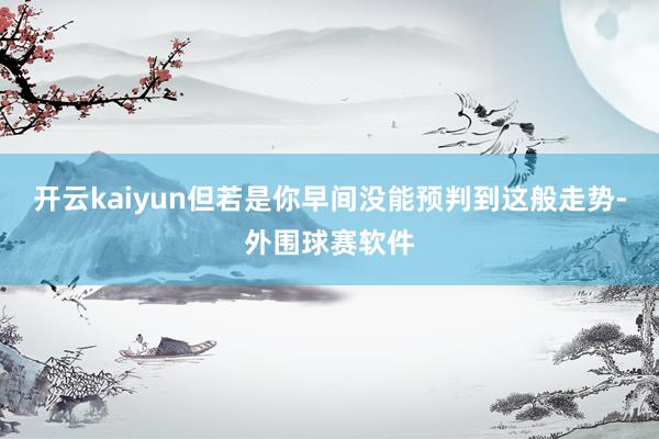开云kaiyun　　但若是你早间没能预判到这般走势-外围球赛软件