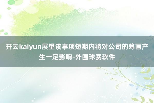 开云kaiyun展望该事项短期内将对公司的筹画产生一定影响-外围球赛软件