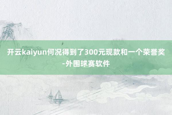 开云kaiyun何况得到了300元现款和一个荣誉奖-外围球赛软件