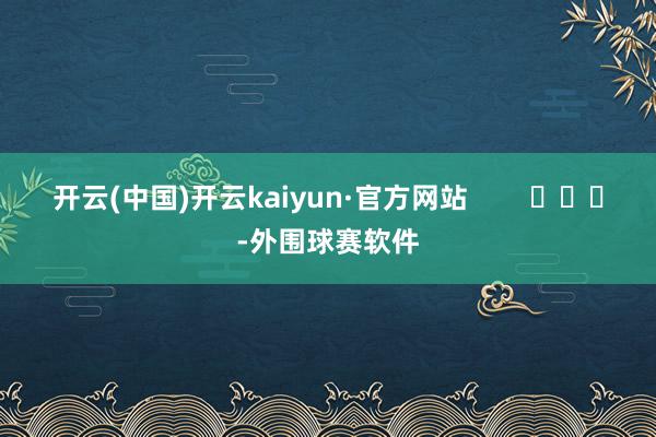 开云(中国)开云kaiyun·官方网站        			-外围球赛软件