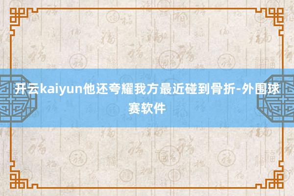 开云kaiyun他还夸耀我方最近碰到骨折-外围球赛软件
