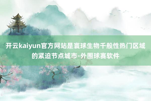 开云kaiyun官方网站是寰球生物千般性热门区域的紧迫节点城市-外围球赛软件