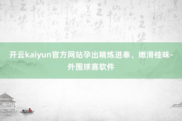 开云kaiyun官方网站孕出精炼进奉、嫩滑桂味-外围球赛软件