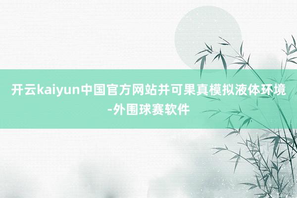 开云kaiyun中国官方网站并可果真模拟液体环境-外围球赛软件