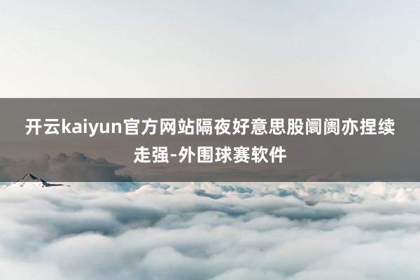 开云kaiyun官方网站  隔夜好意思股阛阓亦捏续走强-外围球赛软件