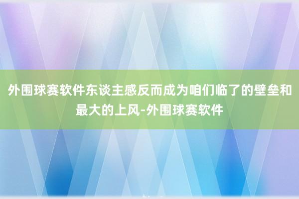 外围球赛软件东谈主感反而成为咱们临了的壁垒和最大的上风-外围球赛软件